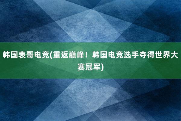 韩国表哥电竞(重返巅峰！韩国电竞选手夺得世界大赛冠军)