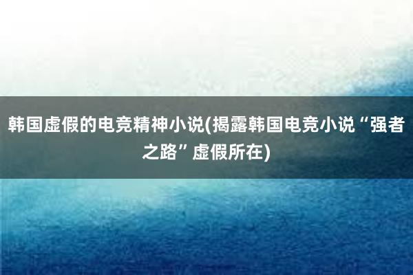 韩国虚假的电竞精神小说(揭露韩国电竞小说“强者之路”虚假所在)