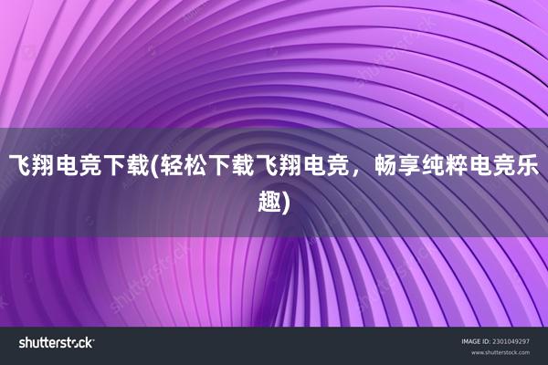 飞翔电竞下载(轻松下载飞翔电竞，畅享纯粹电竞乐趣)