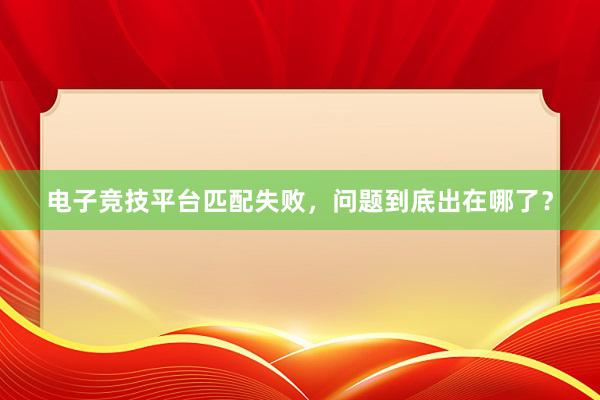 电子竞技平台匹配失败，问题到底出在哪了？