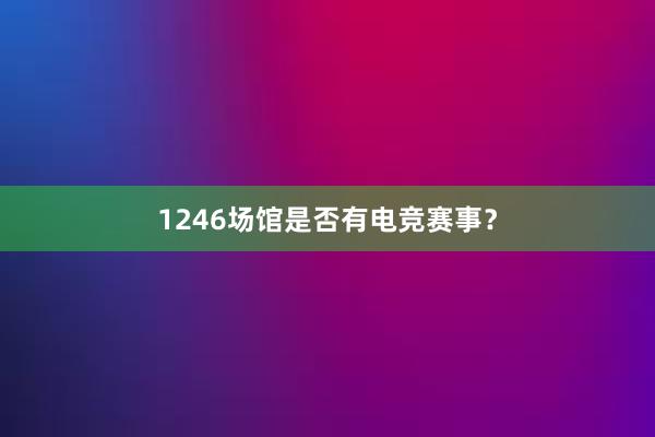 1246场馆是否有电竞赛事？