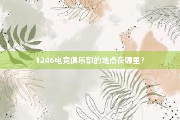 1246电竞俱乐部的地点在哪里？