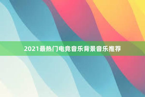 2021最热门电竞音乐背景音乐推荐