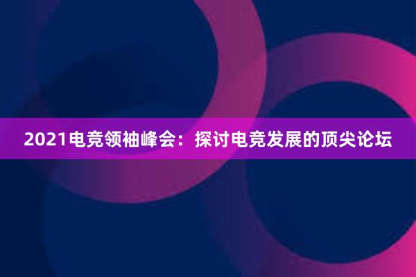 2021电竞领袖峰会：探讨电竞发展的顶尖论坛