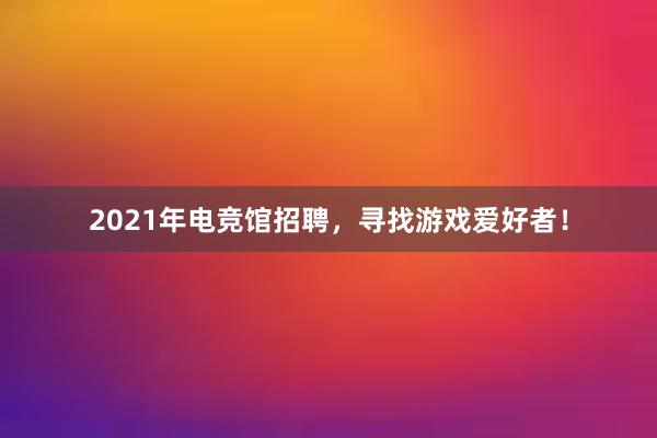 2021年电竞馆招聘，寻找游戏爱好者！