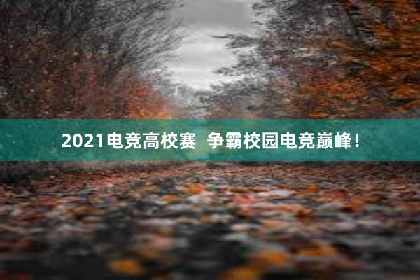 2021电竞高校赛  争霸校园电竞巅峰！