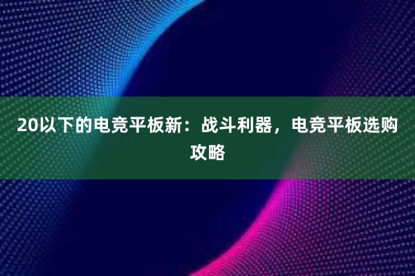 20以下的电竞平板新：战斗利器，电竞平板选购攻略