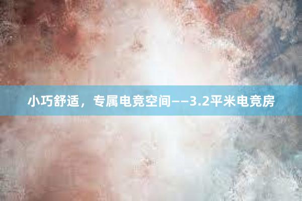 小巧舒适，专属电竞空间——3.2平米电竞房