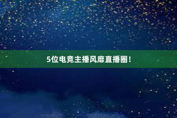 5位电竞主播风靡直播圈！