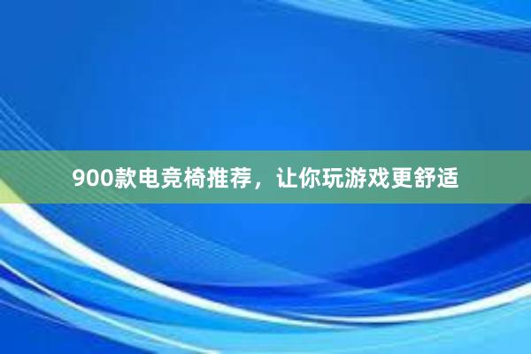 900款电竞椅推荐，让你玩游戏更舒适