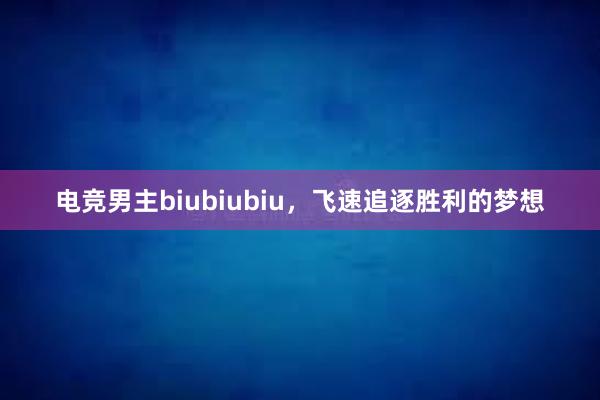 电竞男主biubiubiu，飞速追逐胜利的梦想