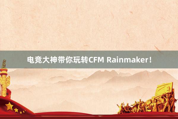 电竞大神带你玩转CFM Rainmaker！