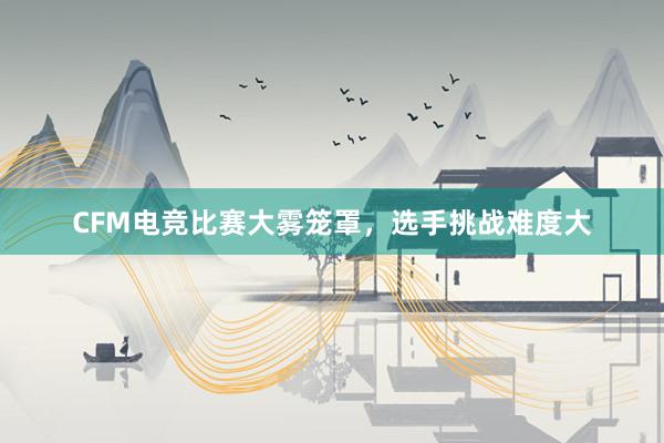 CFM电竞比赛大雾笼罩，选手挑战难度大