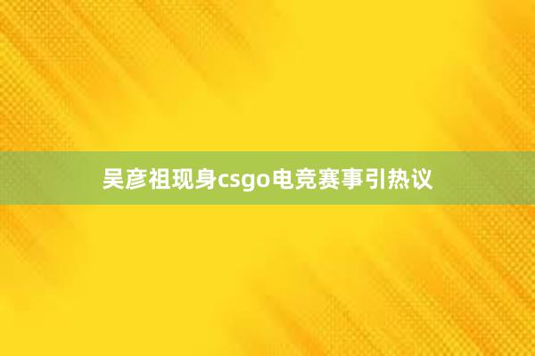 吴彦祖现身csgo电竞赛事引热议