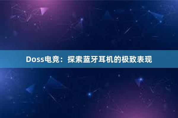 Doss电竞：探索蓝牙耳机的极致表现