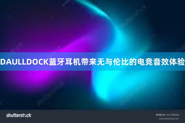 DAULLDOCK蓝牙耳机带来无与伦比的电竞音效体验