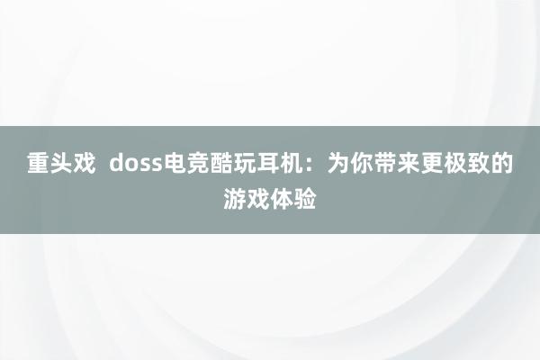 重头戏  doss电竞酷玩耳机：为你带来更极致的游戏体验