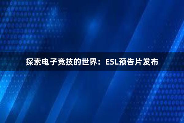 探索电子竞技的世界：ESL预告片发布