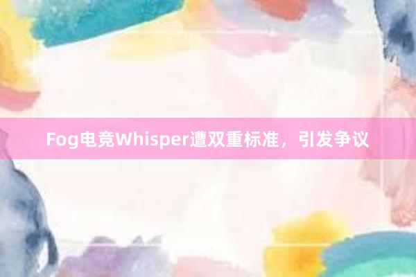 Fog电竞Whisper遭双重标准，引发争议