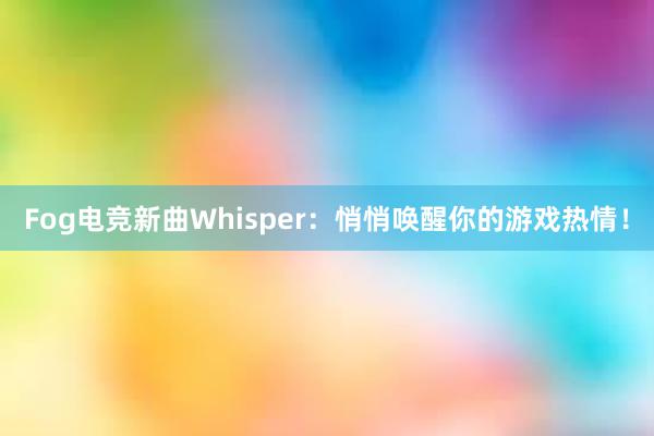 Fog电竞新曲Whisper：悄悄唤醒你的游戏热情！