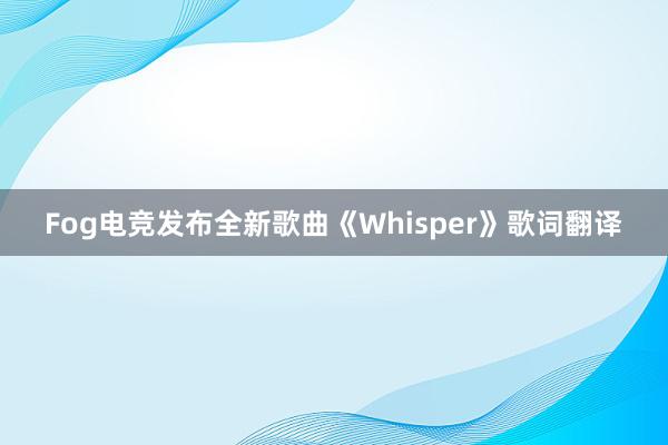 Fog电竞发布全新歌曲《Whisper》歌词翻译