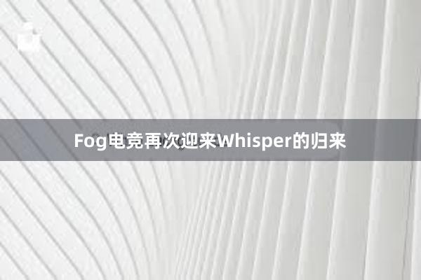 Fog电竞再次迎来Whisper的归来