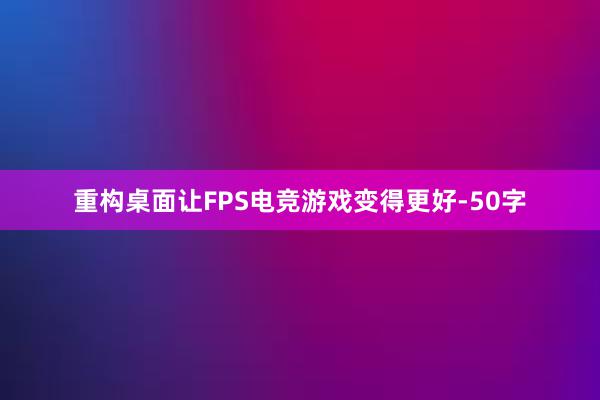 重构桌面让FPS电竞游戏变得更好-50字