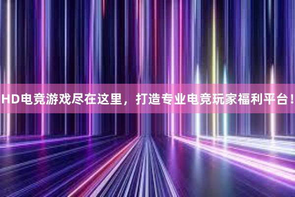 HD电竞游戏尽在这里，打造专业电竞玩家福利平台！