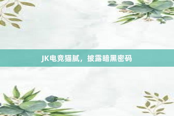 JK电竞猫腻，披露暗黑密码