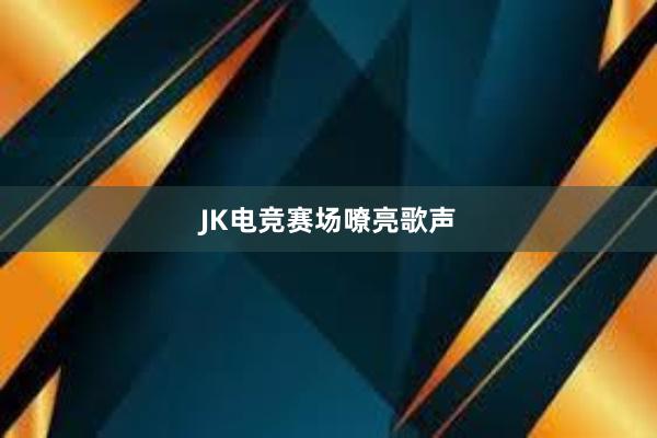 JK电竞赛场嘹亮歌声