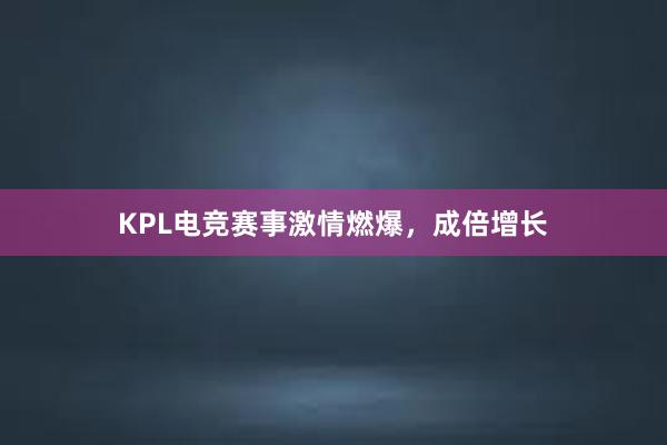 KPL电竞赛事激情燃爆，成倍增长