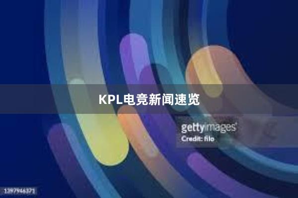 KPL电竞新闻速览