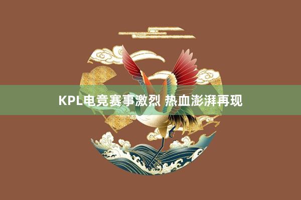 KPL电竞赛事激烈 热血澎湃再现