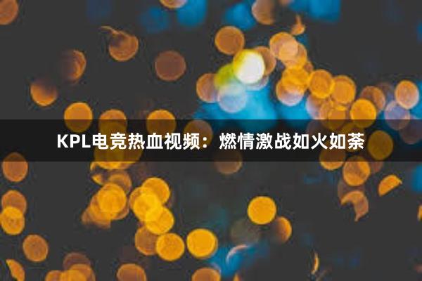 KPL电竞热血视频：燃情激战如火如荼