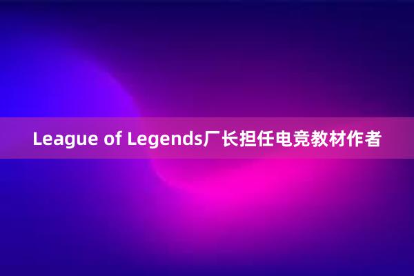 League of Legends厂长担任电竞教材作者