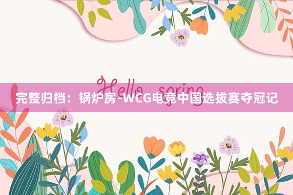 完整归档：锅炉房-WCG电竞中国选拔赛夺冠记