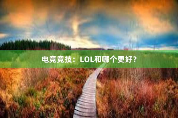 电竞竞技：LOL和哪个更好？