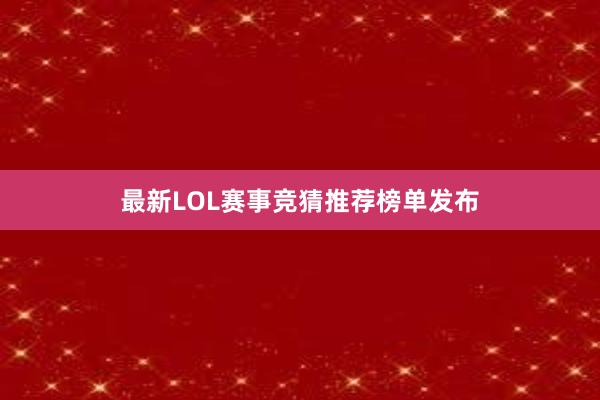 最新LOL赛事竞猜推荐榜单发布