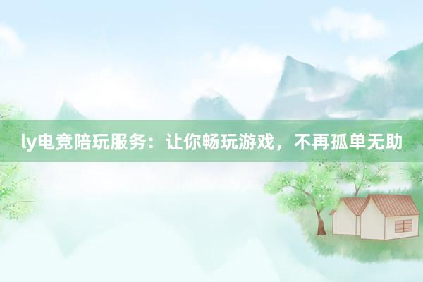 ly电竞陪玩服务：让你畅玩游戏，不再孤单无助