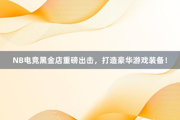 NB电竞黑金店重磅出击，打造豪华游戏装备！