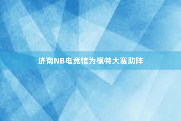 济南NB电竞馆为模特大赛助阵