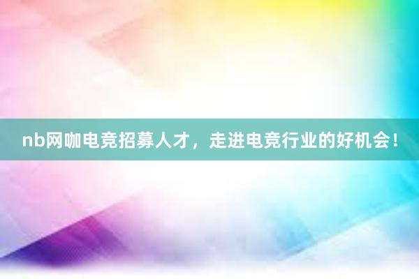 nb网咖电竞招募人才，走进电竞行业的好机会！