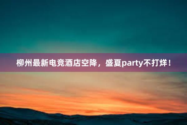 柳州最新电竞酒店空降，盛夏party不打烊！