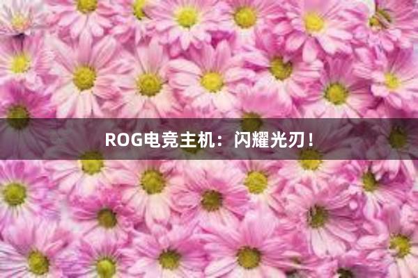 ROG电竞主机：闪耀光刃！