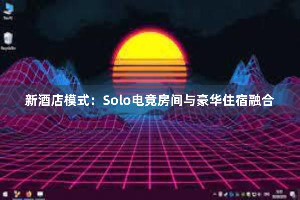 新酒店模式：Solo电竞房间与豪华住宿融合