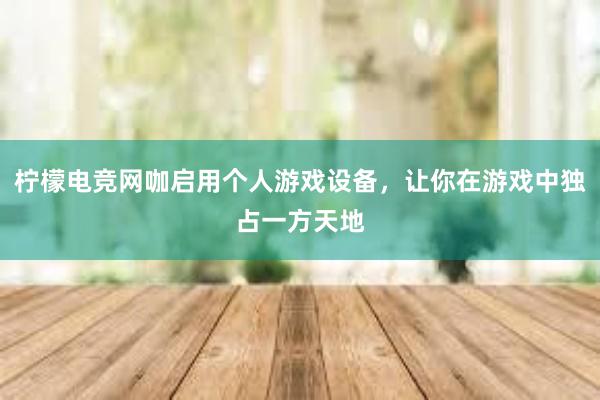 柠檬电竞网咖启用个人游戏设备，让你在游戏中独占一方天地