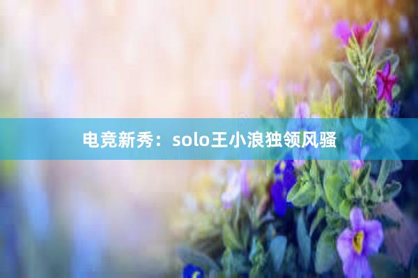 电竞新秀：solo王小浪独领风骚