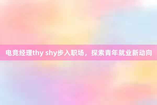 电竞经理thy shy步入职场，探索青年就业新动向