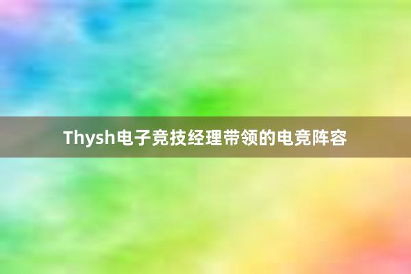 Thysh电子竞技经理带领的电竞阵容