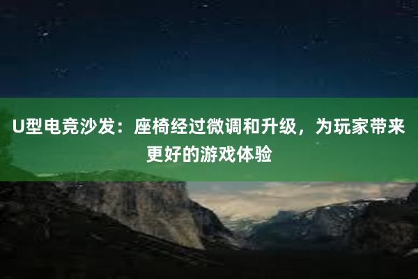 U型电竞沙发：座椅经过微调和升级，为玩家带来更好的游戏体验